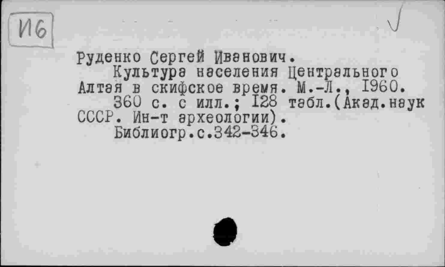 ﻿Руденко Сергей Иванович.
Культура населения Центрального Алтая в скифское время. М.-Л., I960.
360 с. с илл.; 128 табл.(Акад.наук СССР. Ин-т археологии).
Библиогр.с.342-346.